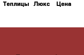 Теплицы  Люкс › Цена ­ 17 000 - Псковская обл., Плюсский р-н, Большие Льзи д. Сад и огород » Теплицы   